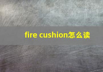 fire cushion怎么读